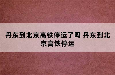 丹东到北京高铁停运了吗 丹东到北京高铁停运